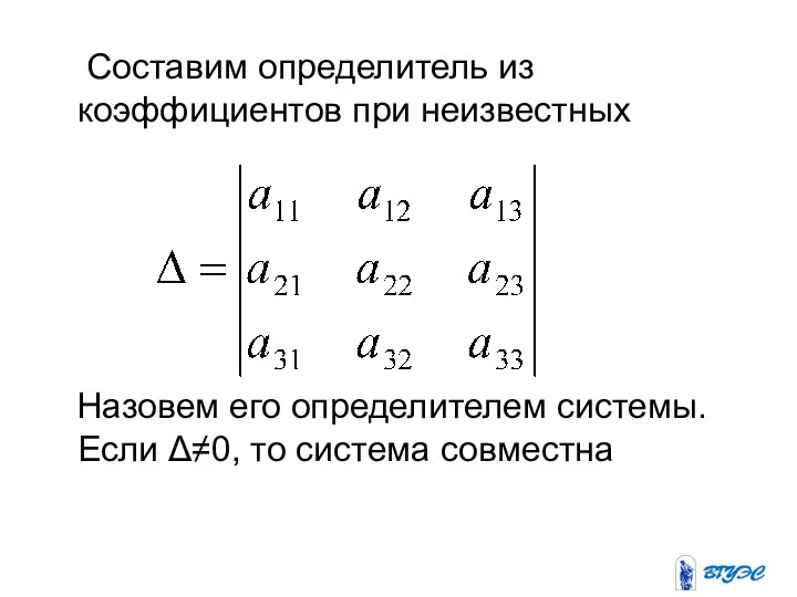 Составим определитель из коэффициентов при неизвестных Назовем его определителем системы. Если Δ≠0, то система совместна