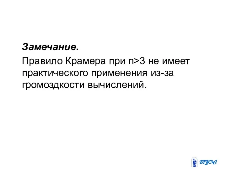 Замечание. Правило Крамера при n>3 не имеет практического применения из-за громоздкости вычислений.