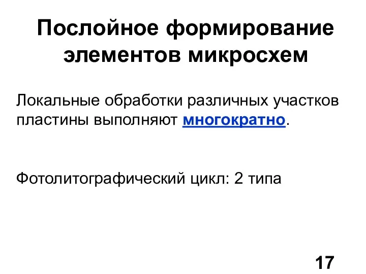 Послойное формирование элементов микросхем Локальные обработки различных участков пластины выполняют многократно. Фотолитографический цикл: 2 типа