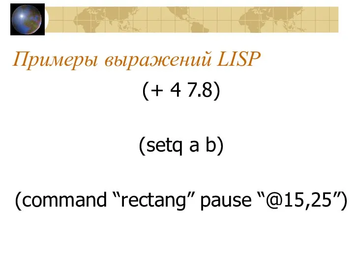 Примеры выражений LISP (+ 4 7.8) (setq a b) (command “rectang” pause “@15,25”)