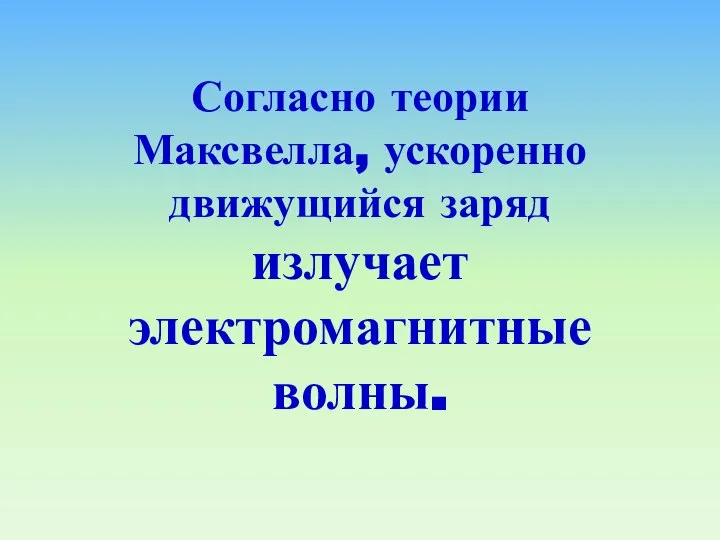 Согласно теории Максвелла, ускоренно движущийся заряд излучает электромагнитные волны.