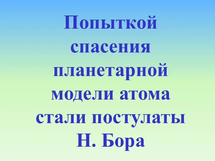 Попыткой спасения планетарной модели атома стали постулаты Н. Бора