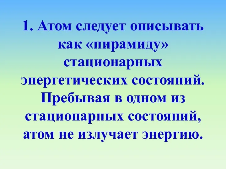 1. Атом следует описывать как «пирамиду» стационарных энергетических состояний. Пребывая в