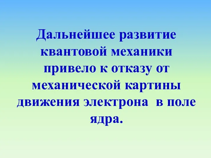 Дальнейшее развитие квантовой механики привело к отказу от механической картины движения электрона в поле ядра.