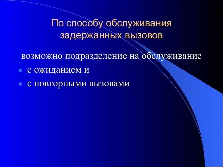 По способу обслуживания задержанных вызовов возможно подразделение на обслуживание с ожиданием и с повторными вызовами