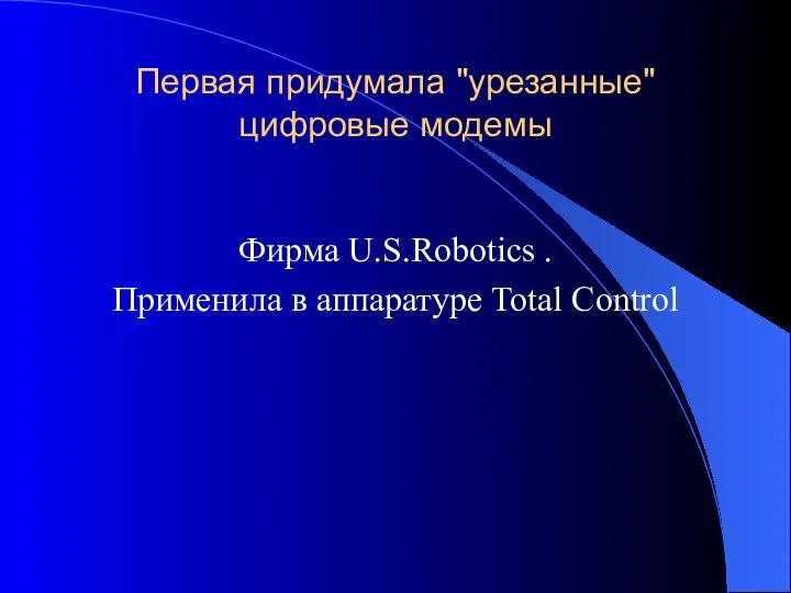 Первая придумала "урезанные" цифровые модемы Фирма U.S.Robotics . Применила в аппаратуре Total Control