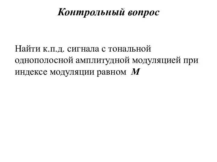 Контрольный вопрос Найти к.п.д. сигнала с тональной однополосной амплитудной модуляцией при индексе модуляции равном M