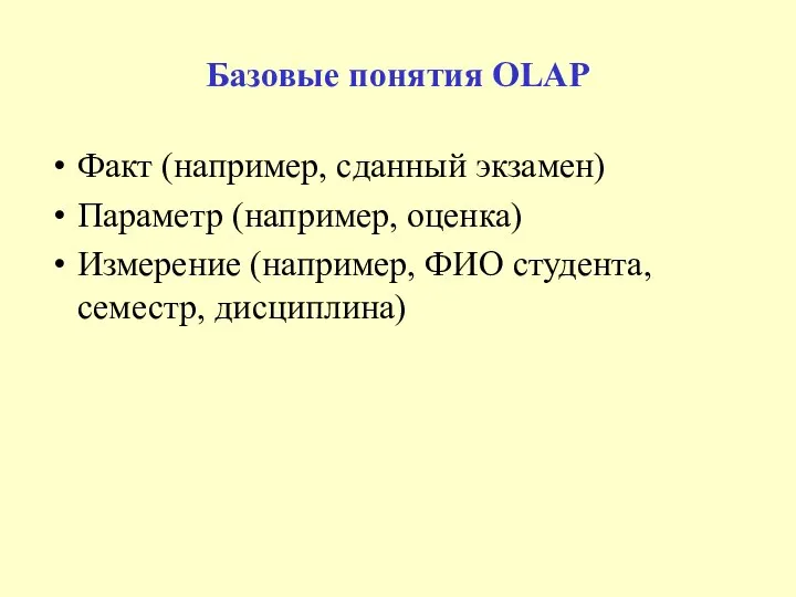 Базовые понятия OLAP Факт (например, сданный экзамен) Параметр (например, оценка) Измерение (например, ФИО студента, семестр, дисциплина)
