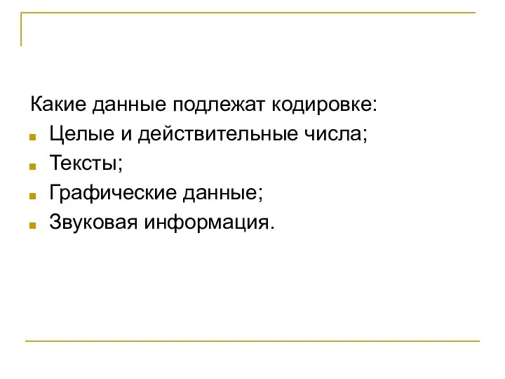 Какие данные подлежат кодировке: Целые и действительные числа; Тексты; Графические данные; Звуковая информация.