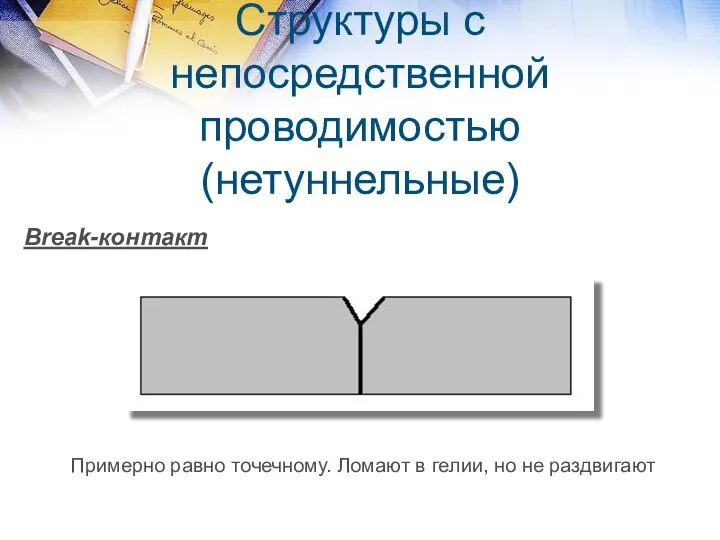 Структуры с непосредственной проводимостью (нетуннельные) Break-контакт Примерно равно точечному. Ломают в гелии, но не раздвигают