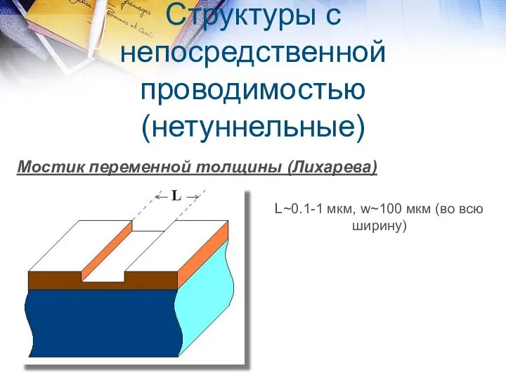 Структуры с непосредственной проводимостью (нетуннельные) Мостик переменной толщины (Лихарева) L~0.1-1 мкм, w~100 мкм (во всю ширину)