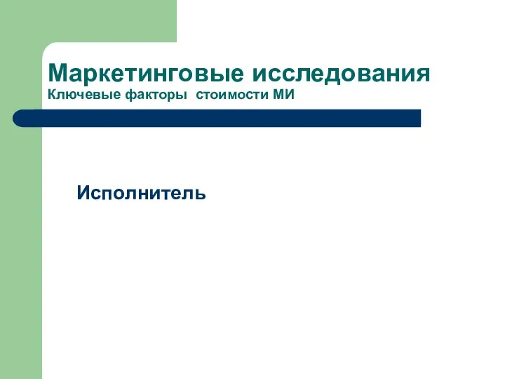 Маркетинговые исследования Ключевые факторы стоимости МИ Исполнитель