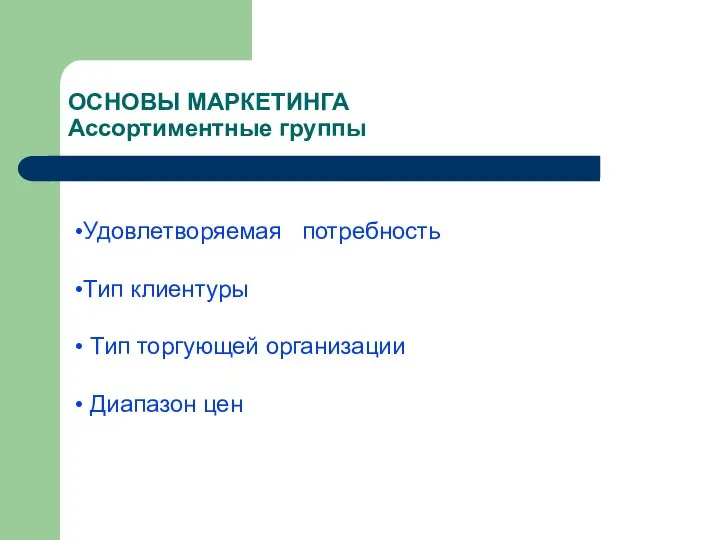 ОСНОВЫ МАРКЕТИНГА Ассортиментные группы Удовлетворяемая потребность Тип клиентуры Тип торгующей организации Диапазон цен