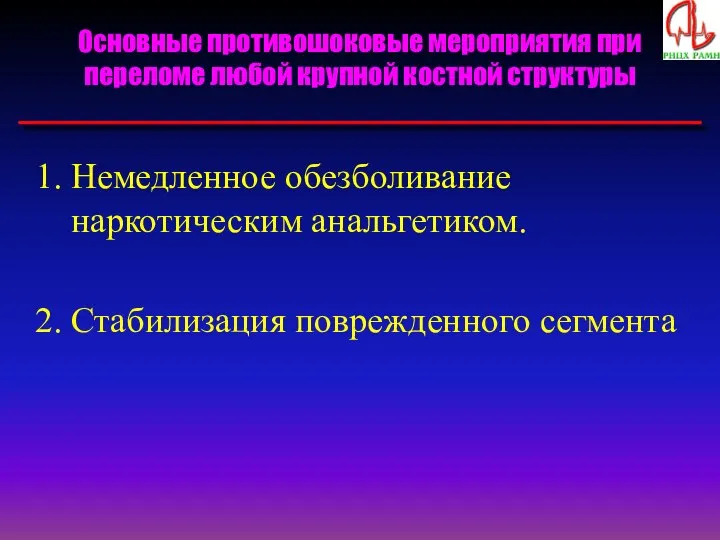 Основные противошоковые мероприятия при переломе любой крупной костной структуры Немедленное обезболивание наркотическим анальгетиком. Стабилизация поврежденного сегмента