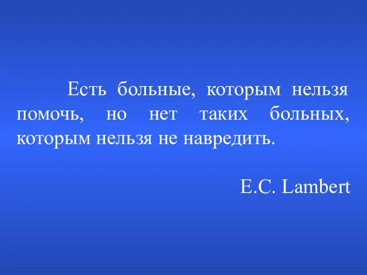 Есть больные, которым нельзя помочь, но нет таких больных, которым нельзя не навредить. E.C. Lambert