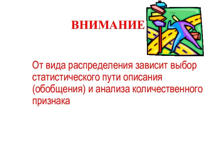 ВНИМАНИЕ ! От вида распределения зависит выбор статистического пути описания (обобщения) и анализа количественного признака