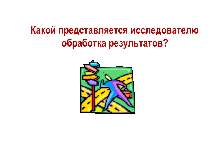 Какой представляется исследователю обработка результатов?