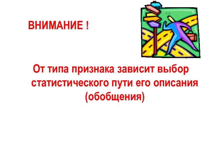 ВНИМАНИЕ ! От типа признака зависит выбор статистического пути его описания (обобщения)