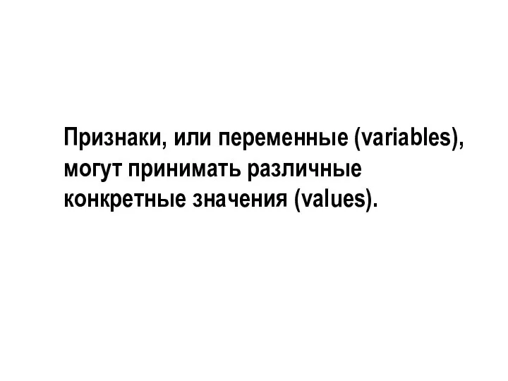 Признаки, или переменные (variables), могут принимать различные конкретные значения (values).