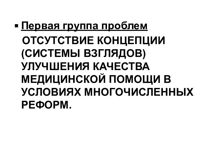 Первая группа проблем ОТСУТСТВИЕ КОНЦЕПЦИИ (СИСТЕМЫ ВЗГЛЯДОВ) УЛУЧШЕНИЯ КАЧЕСТВА МЕДИЦИНСКОЙ ПОМОЩИ В УСЛОВИЯХ МНОГОЧИСЛЕННЫХ РЕФОРМ.