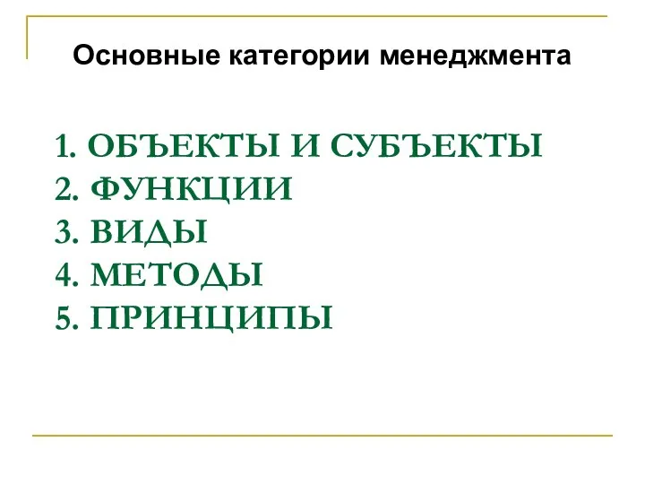 1. ОБЪЕКТЫ И СУБЪЕКТЫ 2. ФУНКЦИИ 3. ВИДЫ 4. МЕТОДЫ 5. ПРИНЦИПЫ Основные категории менеджмента