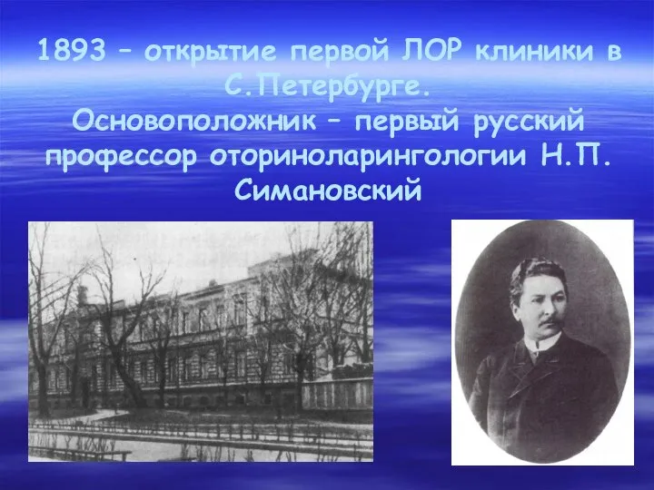 1893 – открытие первой ЛОР клиники в С.Петербурге. Основоположник – первый русский профессор оториноларингологии Н.П.Симановский