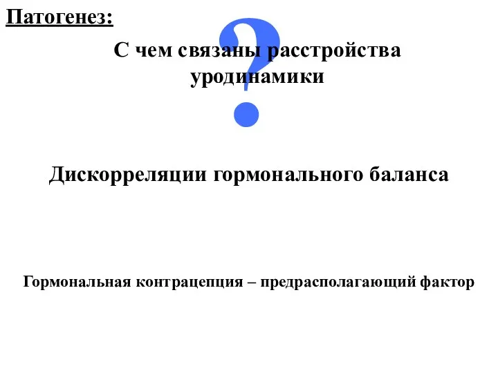 Патогенез: ? С чем связаны расстройства уродинамики Гормональная контрацепция – предрасполагающий фактор Дискорреляции гормонального баланса