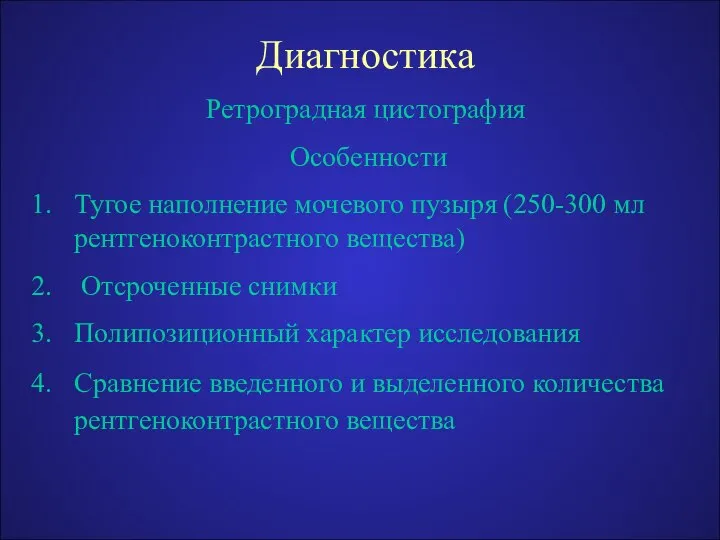 Диагностика Ретроградная цистография Особенности Тугое наполнение мочевого пузыря (250-300 мл рентгеноконтрастного