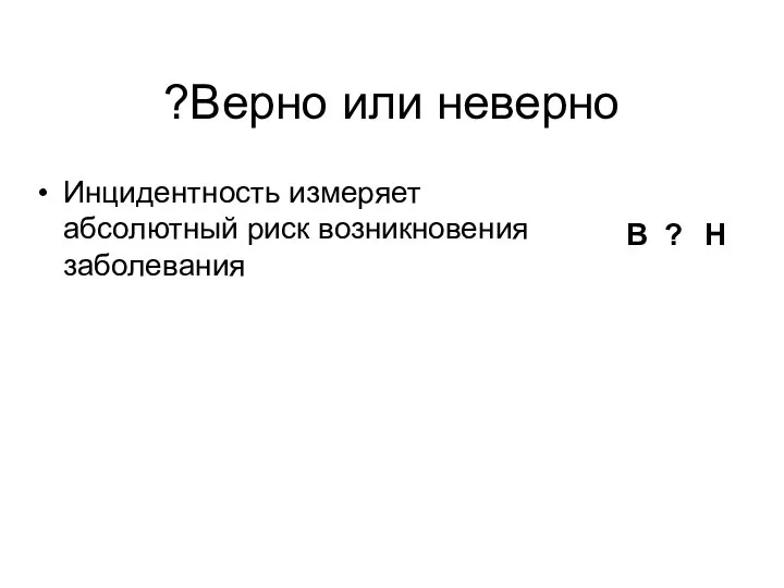 Инцидентность измеряет абсолютный риск возникновения заболевания В ? Н Верно или неверно?