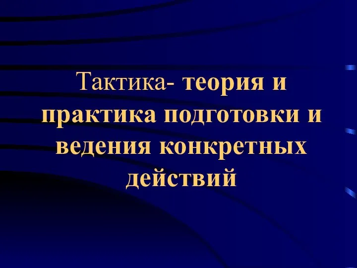 Тактика- теория и практика подготовки и ведения конкретных действий