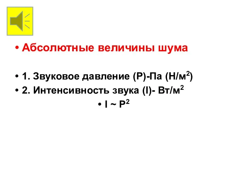 Абсолютные величины шума 1. Звуковое давление (Р)-Па (Н/м2) 2. Интенсивность звука (I)- Вт/м2 I ~ Р2