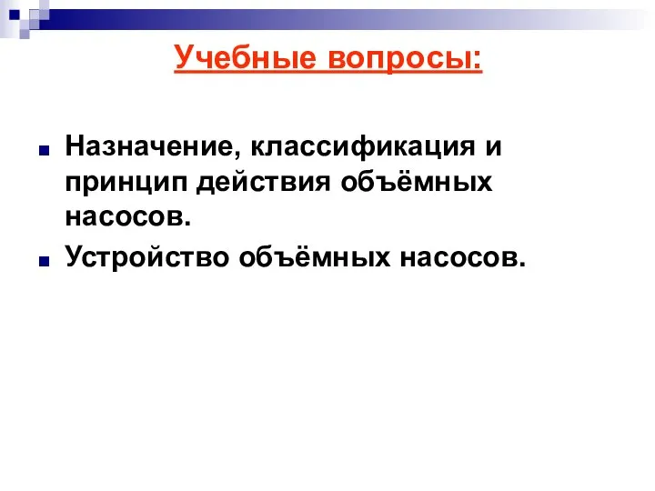 Учебные вопросы: Назначение, классификация и принцип действия объёмных насосов. Устройство объёмных насосов.