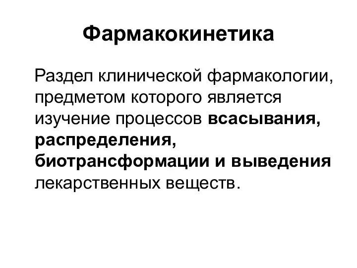 Фармакокинетика Раздел клинической фармакологии, предметом которого является изучение процессов всасывания, распределения, биотрансформации и выведения лекарственных веществ.