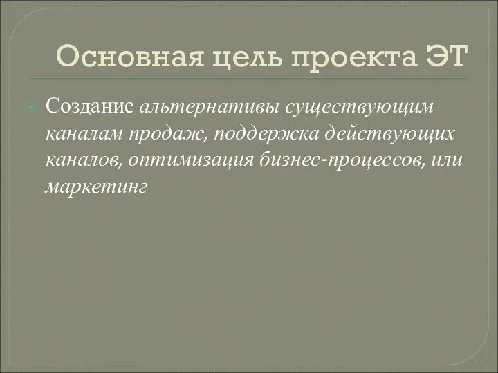 Основная цель проекта ЭТ Создание альтернативы существующим каналам продаж, поддержка действующих каналов, оптимизация бизнес-процессов, или маркетинг