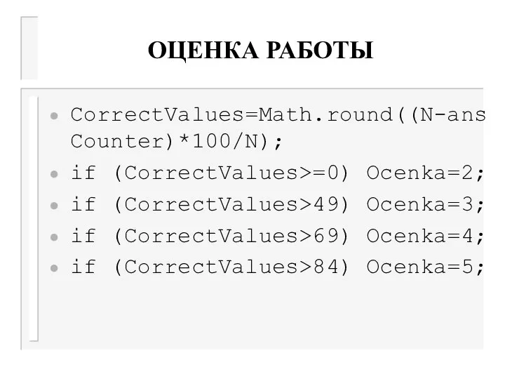 ОЦЕНКА РАБОТЫ CorrectValues=Math.round((N-ansCounter)*100/N); if (CorrectValues>=0) Ocenka=2; if (CorrectValues>49) Ocenka=3; if (CorrectValues>69) Ocenka=4; if (CorrectValues>84) Ocenka=5;