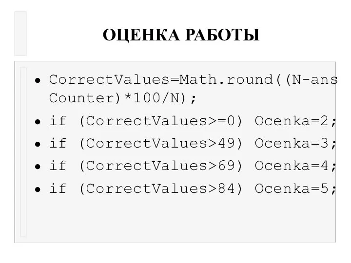 ОЦЕНКА РАБОТЫ CorrectValues=Math.round((N-ansCounter)*100/N); if (CorrectValues>=0) Ocenka=2; if (CorrectValues>49) Ocenka=3; if (CorrectValues>69) Ocenka=4; if (CorrectValues>84) Ocenka=5;