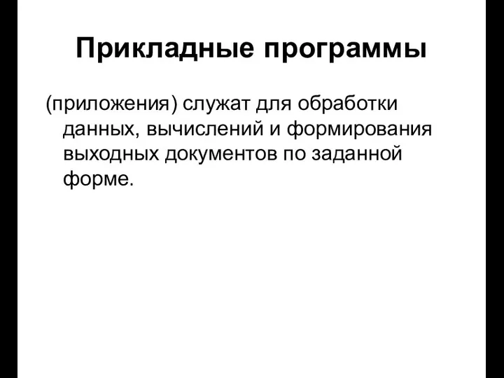 Прикладные программы (приложения) служат для обработки данных, вычислений и формирования выходных документов по заданной форме.