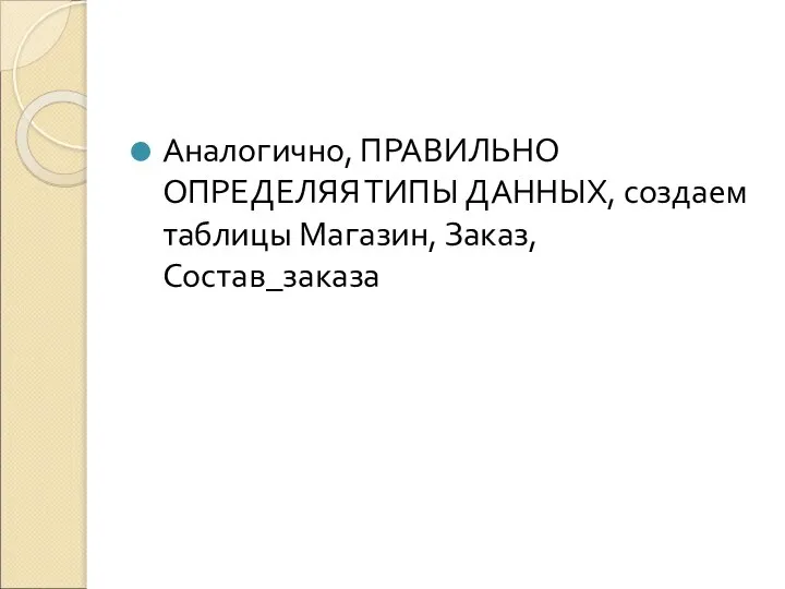 Аналогично, ПРАВИЛЬНО ОПРЕДЕЛЯЯ ТИПЫ ДАННЫХ, создаем таблицы Магазин, Заказ, Состав_заказа