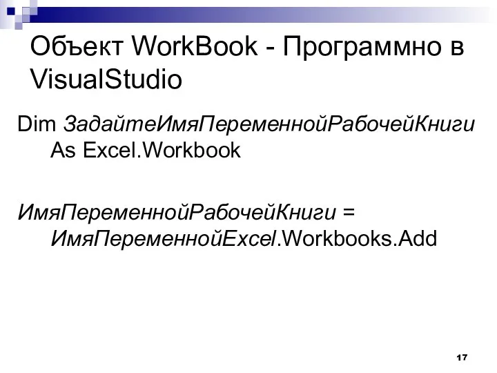 Объект WorkBook - Программно в VisualStudio Dim ЗадайтеИмяПеременнойРабочейКниги As Excel.Workbook ИмяПеременнойРабочейКниги = ИмяПеременнойExcel.Workbooks.Add