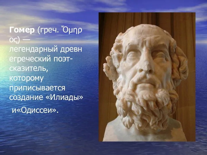 Гомер (греч. Ὅμηρος) — легендарный древнегреческий поэт-сказитель, которому приписывается создание «Илиады» и«Одиссеи».