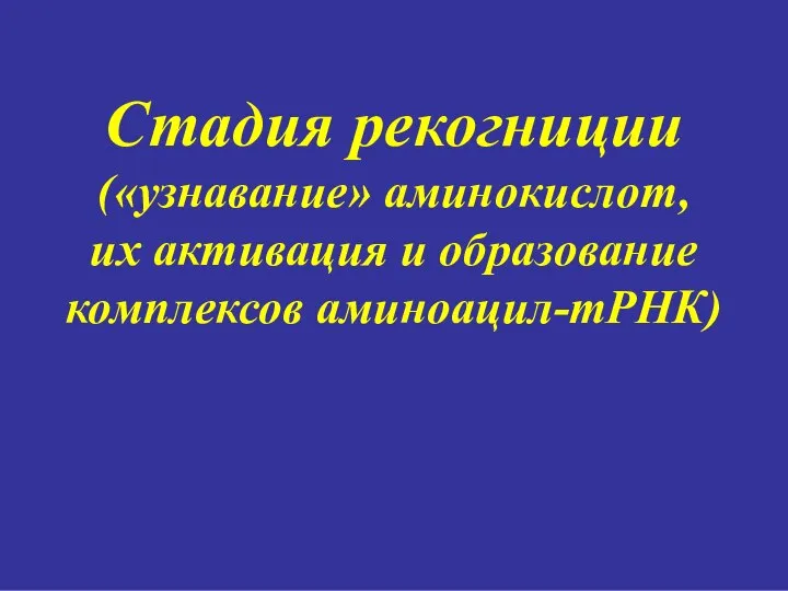 Стадия рекогниции («узнавание» аминокислот, их активация и образование комплексов аминоацил-тРНК)