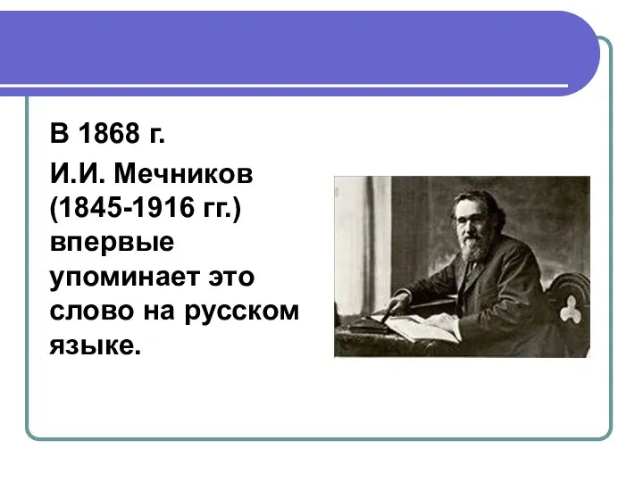 В 1868 г. И.И. Мечников (1845-1916 гг.) впервые упоминает это слово на русском языке.