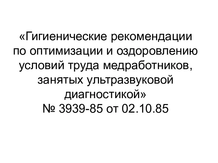 «Гигиенические рекомендации по оптимизации и оздоровлению условий труда медработников, занятых ультразвуковой диагностикой» № 3939-85 от 02.10.85