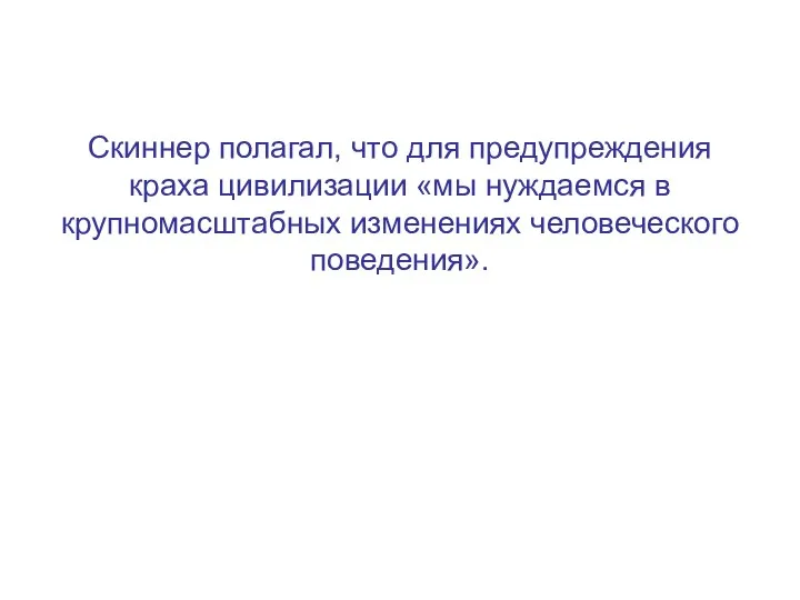 Скиннер полагал, что для предупреждения краха цивилизации «мы нуждаемся в крупномасштабных изменениях человеческого поведения».