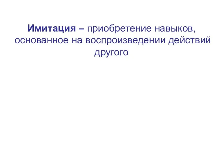 Имитация – приобретение навыков, основанное на воспроизведении действий другого