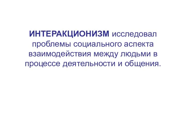 ИНТЕРАКЦИОНИЗМ исследовал проблемы социального аспекта взаимодействия между людьми в процессе деятельности и общения.