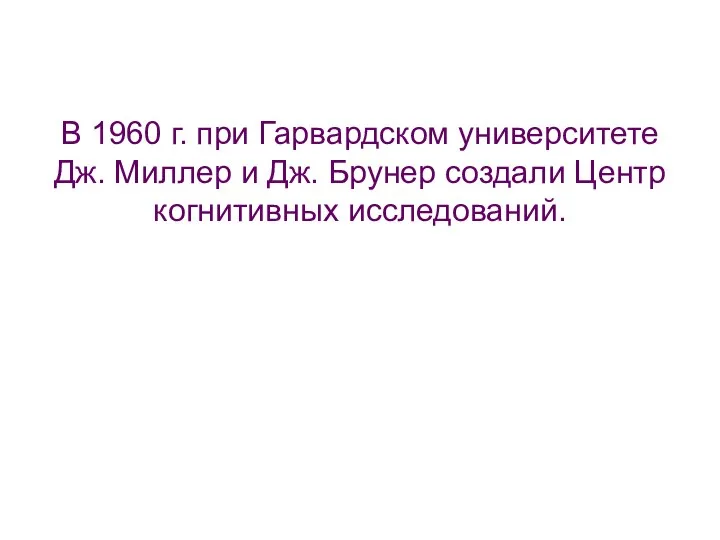 В 1960 г. при Гарвардском университете Дж. Миллер и Дж. Брунер создали Центр когнитивных исследований.