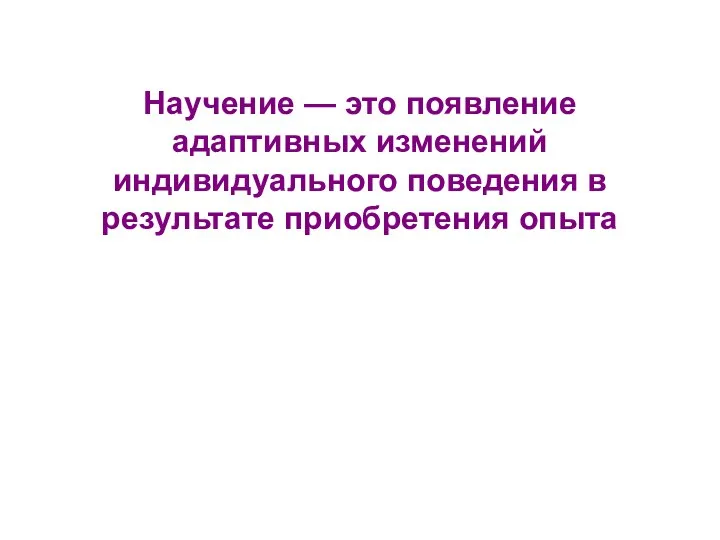 Научение — это появление адаптивных изменений индивидуального поведения в результате приобретения опыта