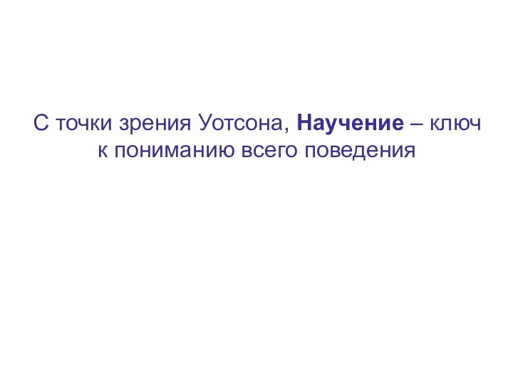 С точки зрения Уотсона, Научение – ключ к пониманию всего поведения