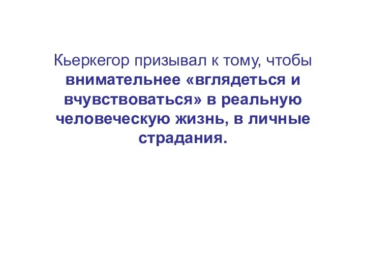 Кьеркегор призывал к тому, чтобы внимательнее «вглядеться и вчувствоваться» в реальную человеческую жизнь, в личные страдания.